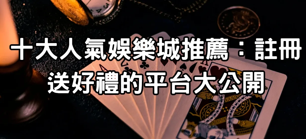 十大人氣娛樂城推薦:註冊送好禮的平台大公開